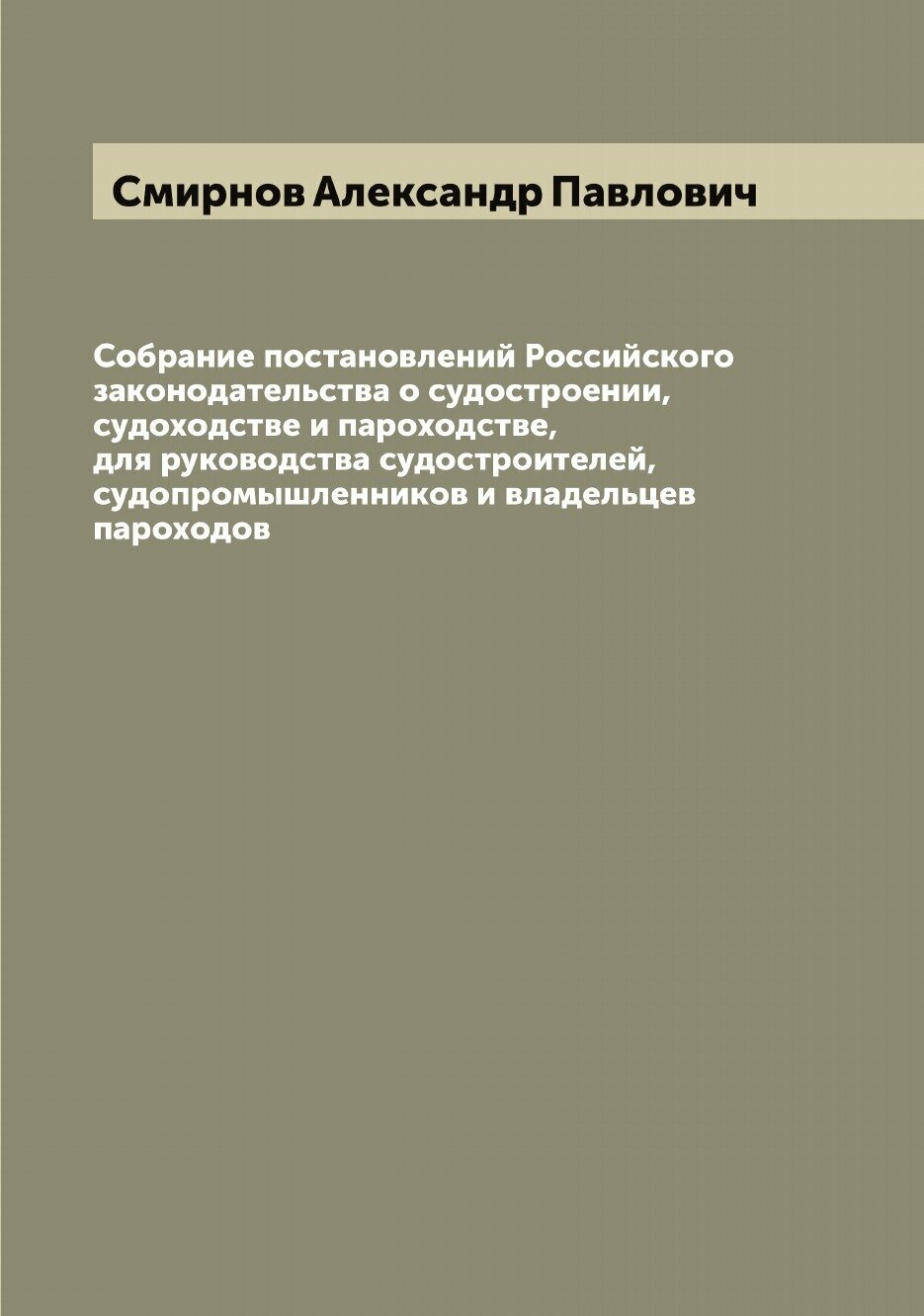 Собрание постановлений Российского законодательства о судостроении, судоходстве и пароходстве, для руководства судостроителей, судопромышленников и в…