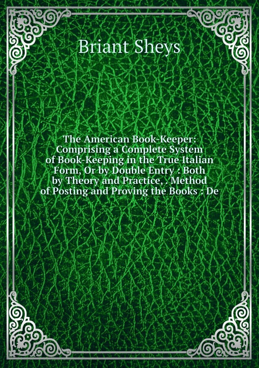 The American Book-Keeper: Comprising a Complete System of Book-Keeping in the True Italian Form, Or by Double Entry : Both by Theory and Practice, . Method of Posting and Proving the Books : De