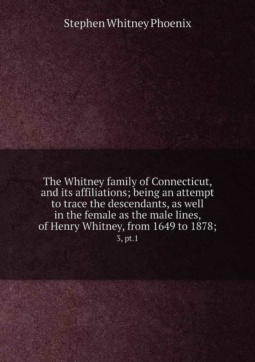 The Whitney family of Connecticut, and its affiliations; being an attempt to trace the descendants, as well in the female as the male lines, of Henry Whitney, from 1649 to 1878;. 3, pt.1