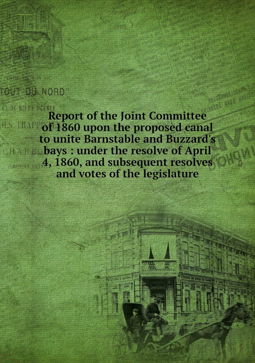 Report of the Joint Committee of 1860 upon the proposed canal to unite Barnstable and Buzzard's bays : under the resolve of April 4, 1860, and subsequent resolves and votes of the legislature