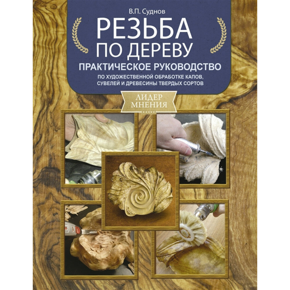 Резьба по дереву. Практическое руководство по художественной обработке капов, сувелей и древесины твердых сортов. Суднов В. П.