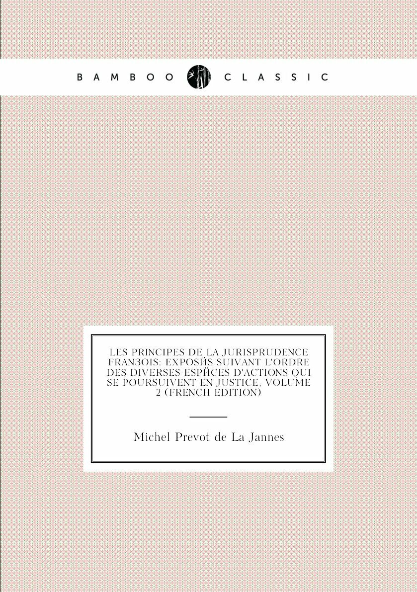 Les Principes De La Jurisprudence François: Exposés Suivant L'ordre Des Diverses Espéces D'actions Qui Se Poursuivent En Justice, Volume 2 (French Edition)