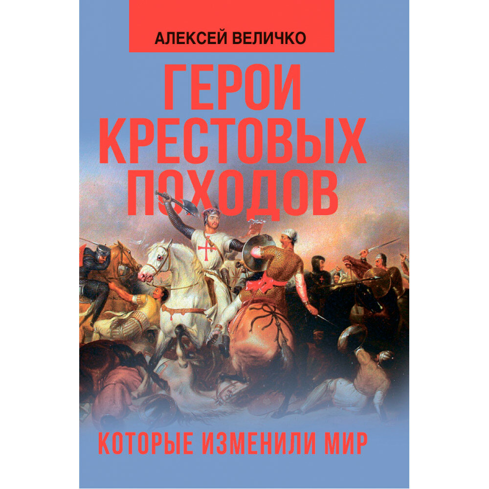 Герои крестовых походов, которые изменили мир. Величко А. М.