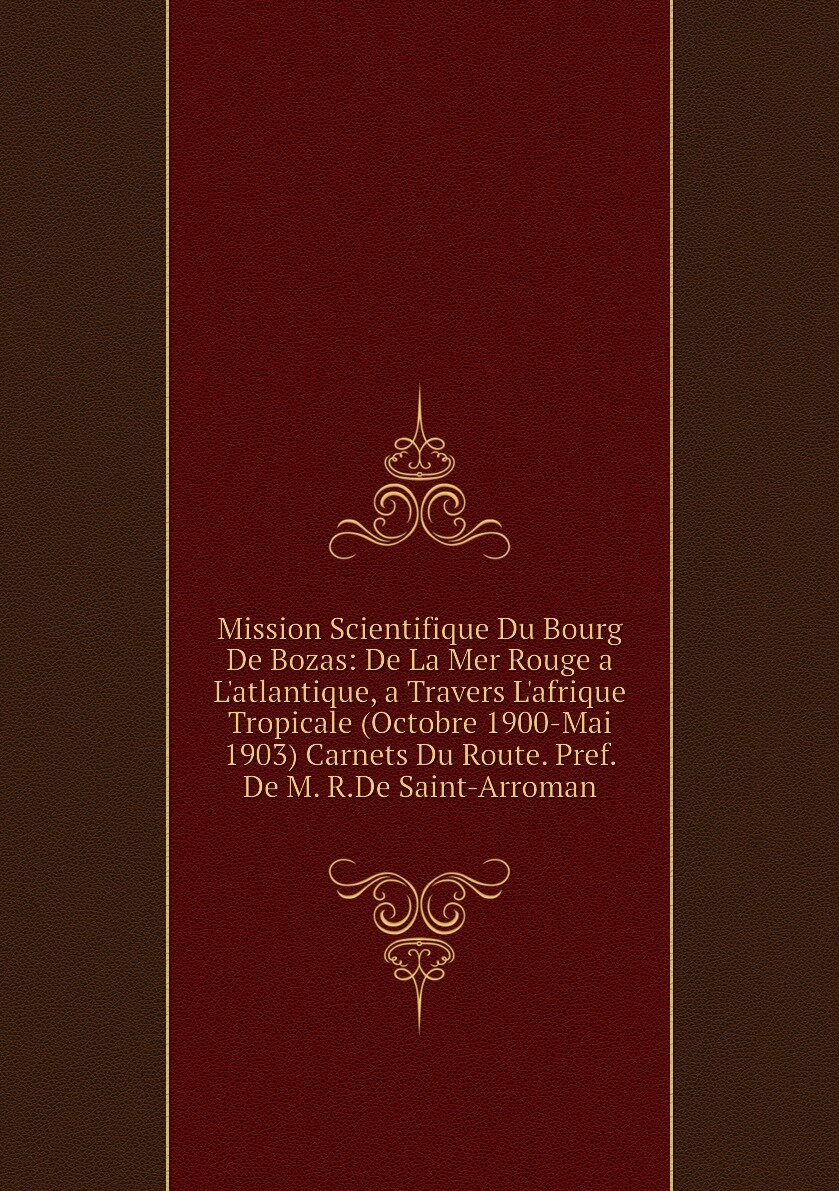 Mission Scientifique Du Bourg De Bozas: De La Mer Rouge a L'atlantique, a Travers L'afrique Tropicale (Octobre 1900-Mai 1903) Carnets Du Route. Pref. De M. R.De Saint-Arroman