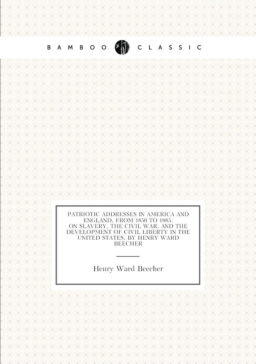 Patriotic addresses in America and England, from 1850 to 1885, on slavery, the Civil war, and the development of civil liberty in the United States, by Henry Ward Beecher