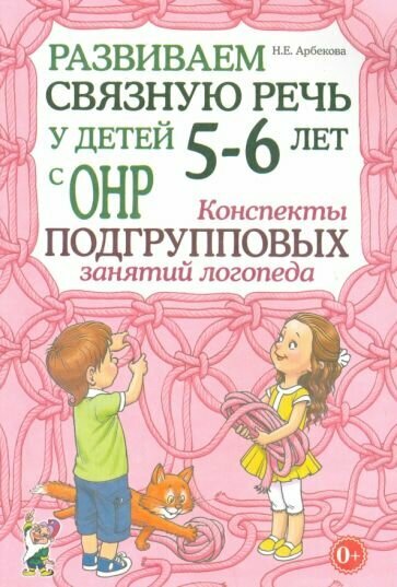 Нелли Арбекова - Развиваем связную речь у детей 5-6 лет с ОНР. Конспекты подгрупповых занятий логопеда