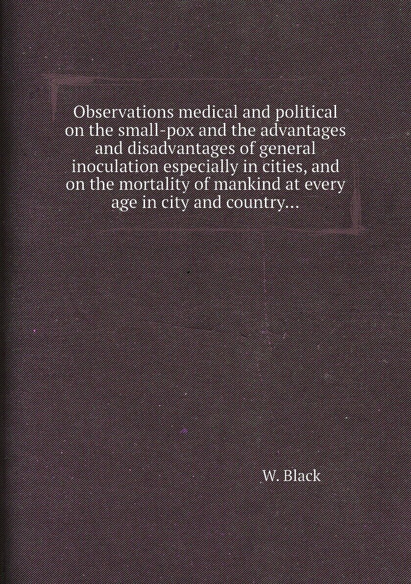 Observations medical and political on the small-pox and the advantages and disadvantages of general inoculation especially in cities, and on the mortality of mankind at every age in city and country...