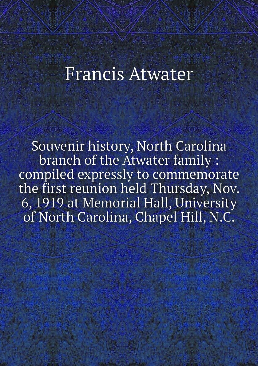Souvenir history, North Carolina branch of the Atwater family : compiled expressly to commemorate the first reunion held Thursday, Nov. 6, 1919 at Memorial Hall, University of North Carolina, Chapel Hill, N.C.