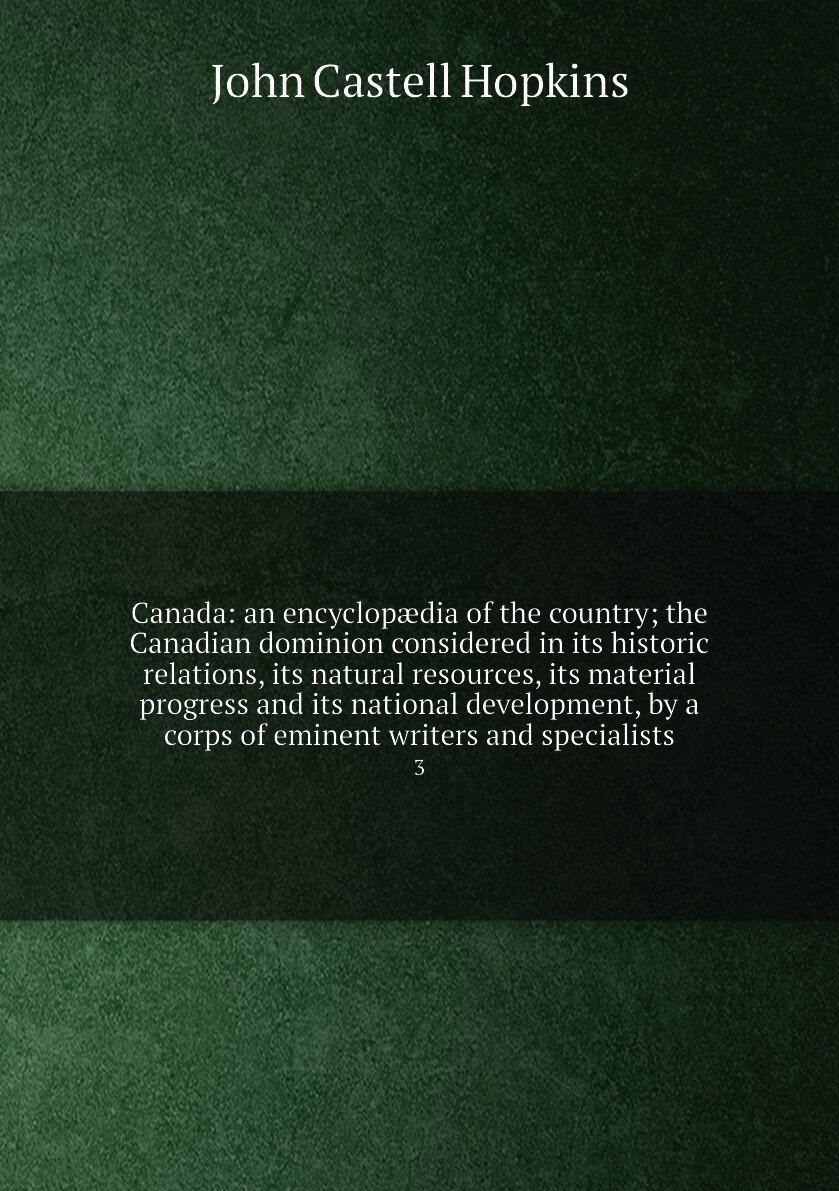 Canada: an encyclopædia of the country; the Canadian dominion considered in its historic relations, its natural resources, its material progress and its national development, by a corps of eminent writers and specialists. 3