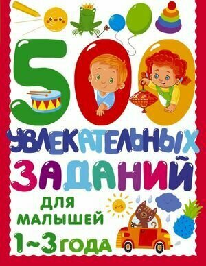 500 Заданий Для Малышей. 500 увлекательных заданий для малышей 1-3 лет (Дмитриева В. Г.) Астрель