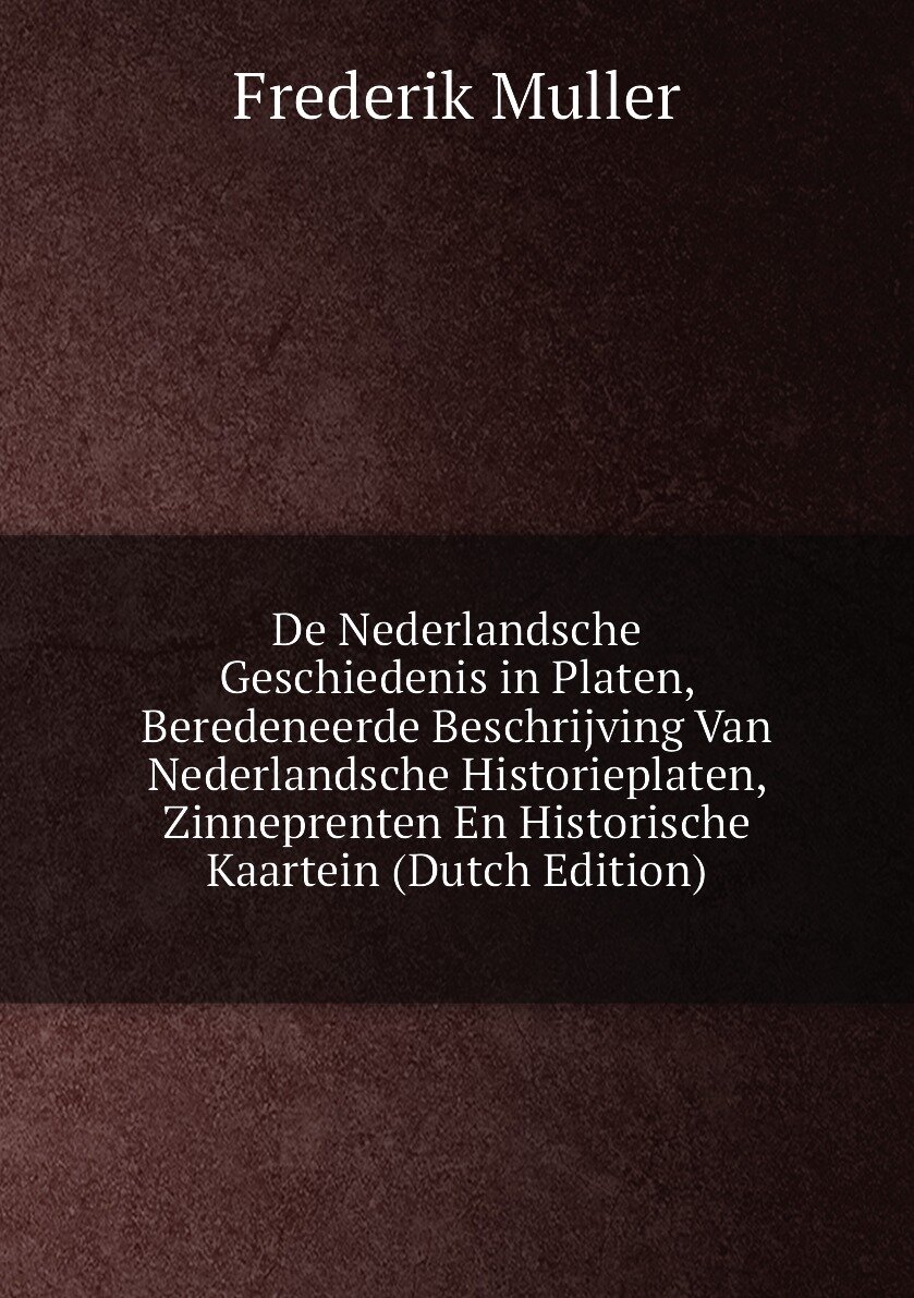 De Nederlandsche Geschiedenis in Platen, Beredeneerde Beschrijving Van Nederlandsche Historieplaten, Zinneprenten En Historische Kaartein (Dutch Edition)