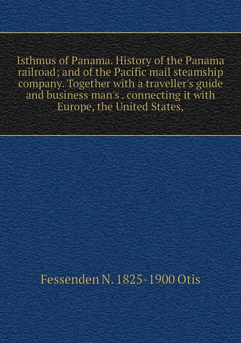 Isthmus of Panama. History of the Panama railroad; and of the Pacific mail steamship company. Together with a traveller's guide and business man's . connecting it with Europe, the United States,