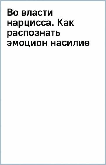 Во власти нарцисса. Как распознать эмоциональное насилие, дать отпор и исцелиться - фото №14