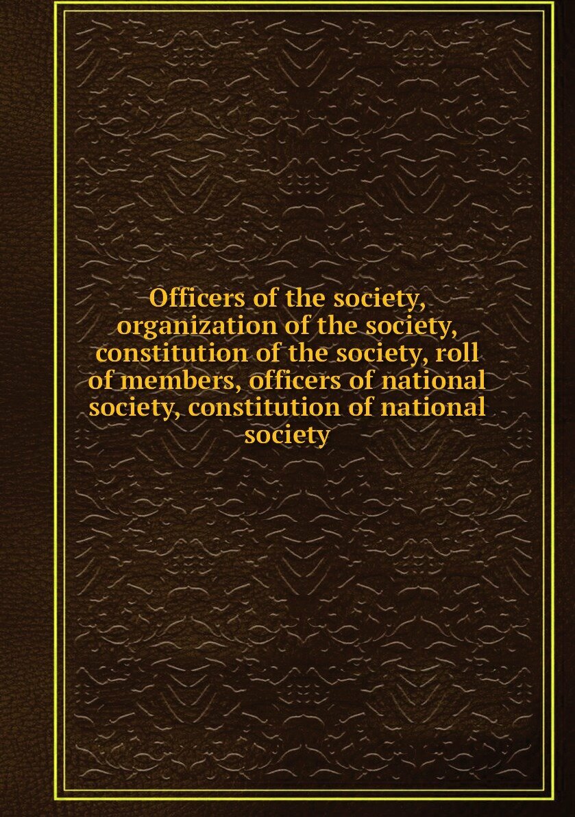 Officers of the society, organization of the society, constitution of the society, roll of members, officers of national society, constitution of national society