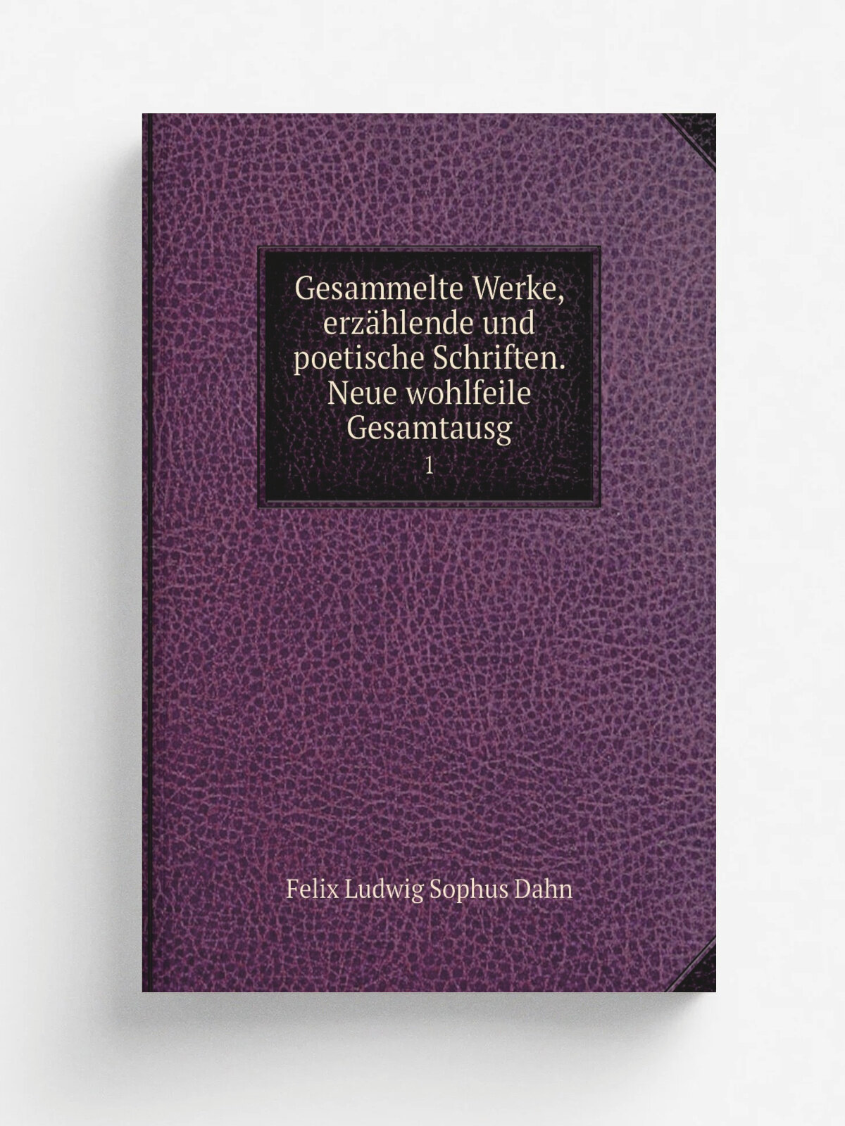 Gesammelte Werke, erz.hlende und poetische Schriften. Neue wohlfeile Gesamtausg. 1 | Felix Ludwig Sophus Dahn | Leipzig Breitkopf & H.rtel | Репринт