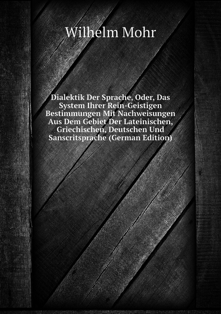 Dialektik Der Sprache, Oder, Das System Ihrer Rein-Geistigen Bestimmungen Mit Nachweisungen Aus Dem Gebiet Der Lateinischen, Griechischen, Deutschen Und Sanscritsprache (German Edition)