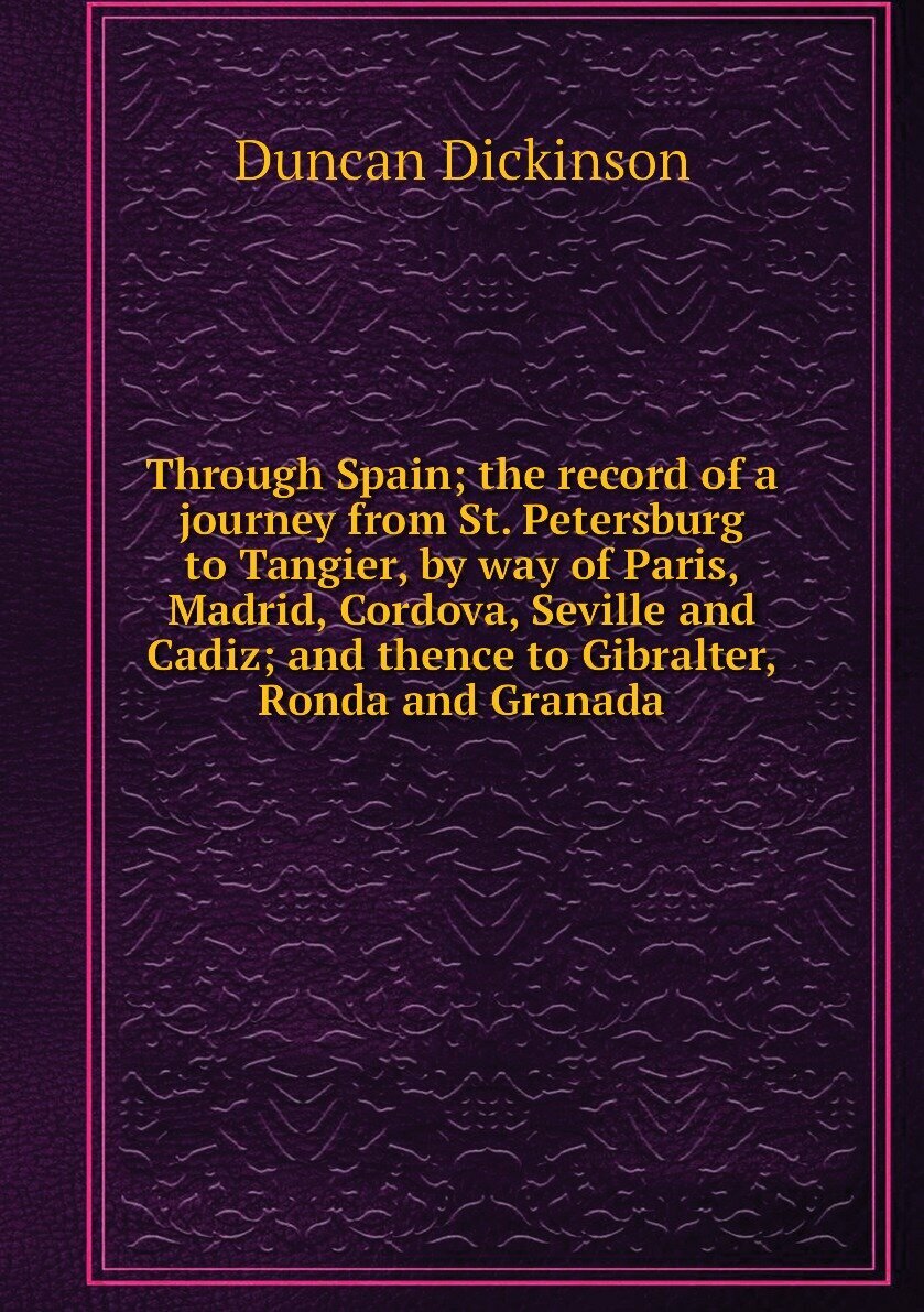 Through Spain; the record of a journey from St. Petersburg to Tangier, by way of Paris, Madrid, Cordova, Seville and Cadiz; and thence to Gibralter, Ronda and Granada