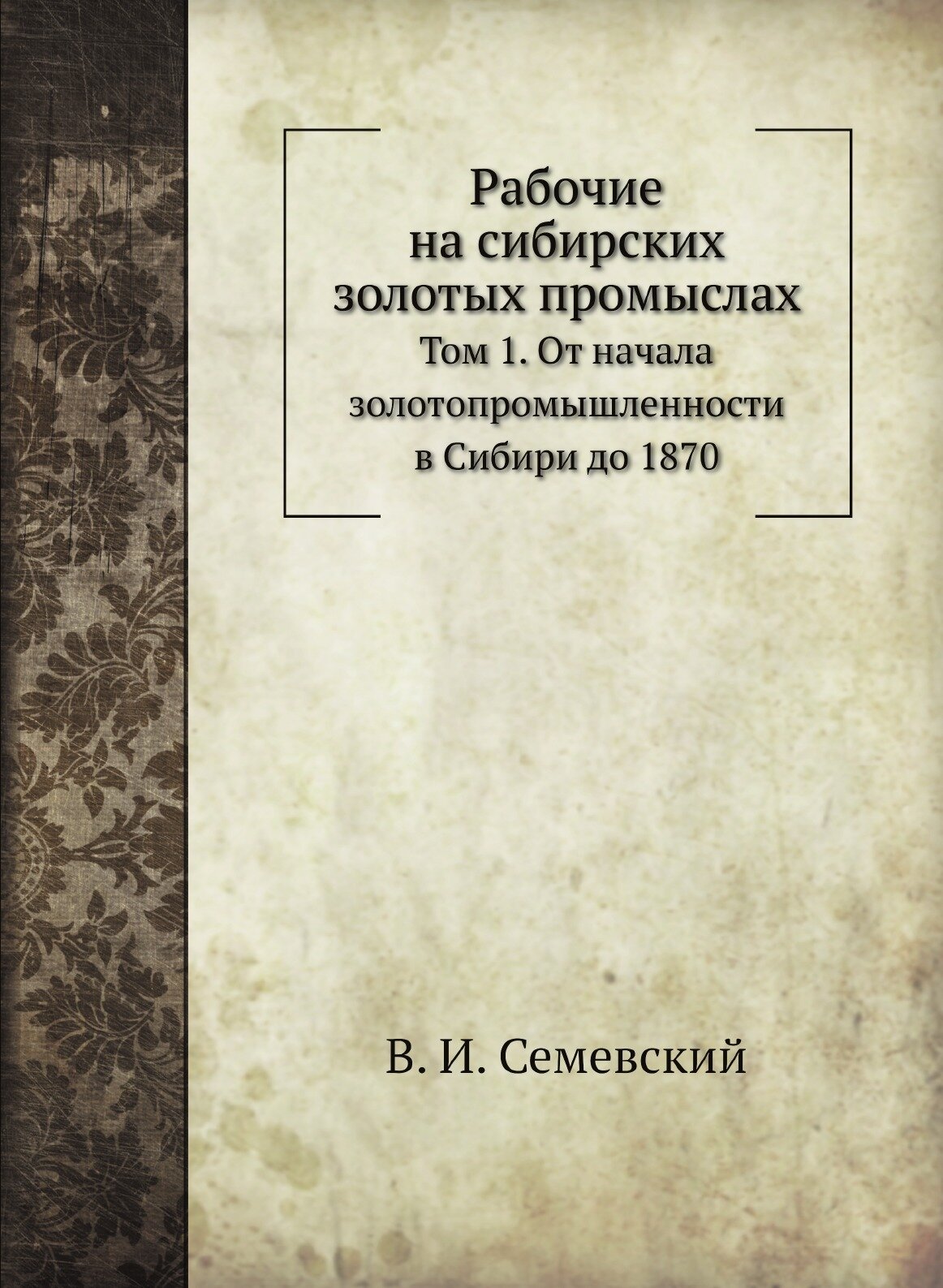 Книга Рабочие на Сибирских Золотых промыслах, том 1, От начала Золотопромышленности В С... - фото №1