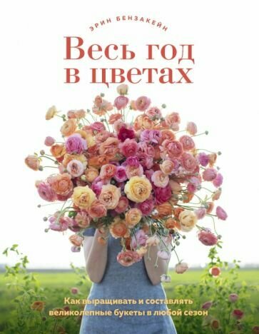 Эрин Бензакейн - Весь год в цветах. Как выращивать и составлять великолепные букеты в любой сезон