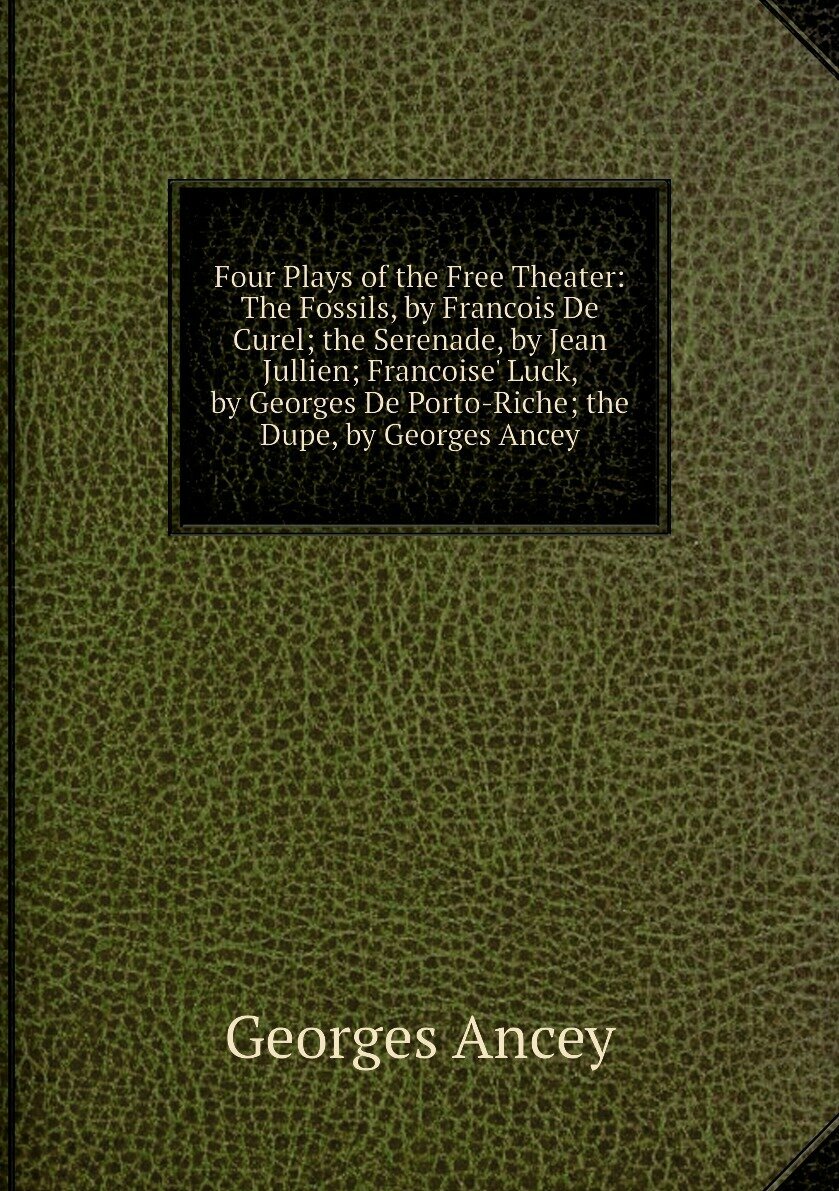 Four Plays of the Free Theater: The Fossils, by Francois De Curel; the Serenade, by Jean Jullien; Francoise' Luck, by Georges De Porto-Riche; the Dupe, by Georges Ancey