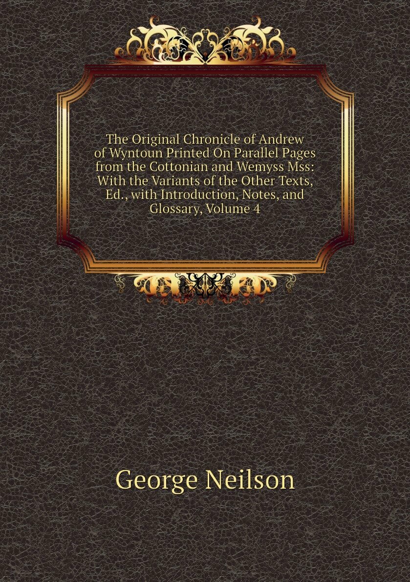The Original Chronicle of Andrew of Wyntoun Printed On Parallel Pages from the Cottonian and Wemyss Mss: With the Variants of the Other Texts, Ed, with Introduction, Notes, and Glossary, Volume 4