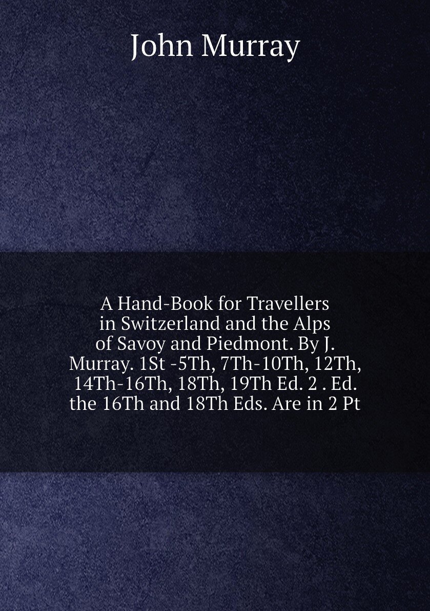 A Hand-Book for Travellers in Switzerland and the Alps of Savoy and Piedmont. By J. Murray. 1St -5Th, 7Th-10Th, 12Th, 14Th-16Th, 18Th, 19Th Ed. 2 . E…