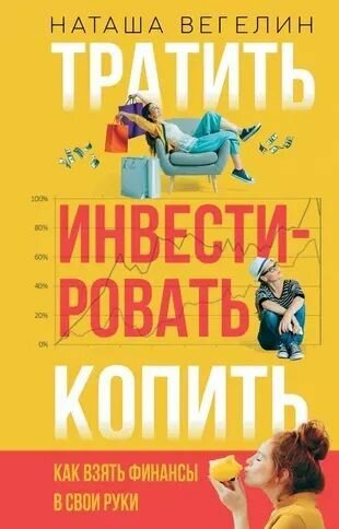 Вегелин Наташа: Тратить Инвестировать Копить: как взять финансы в свои руки