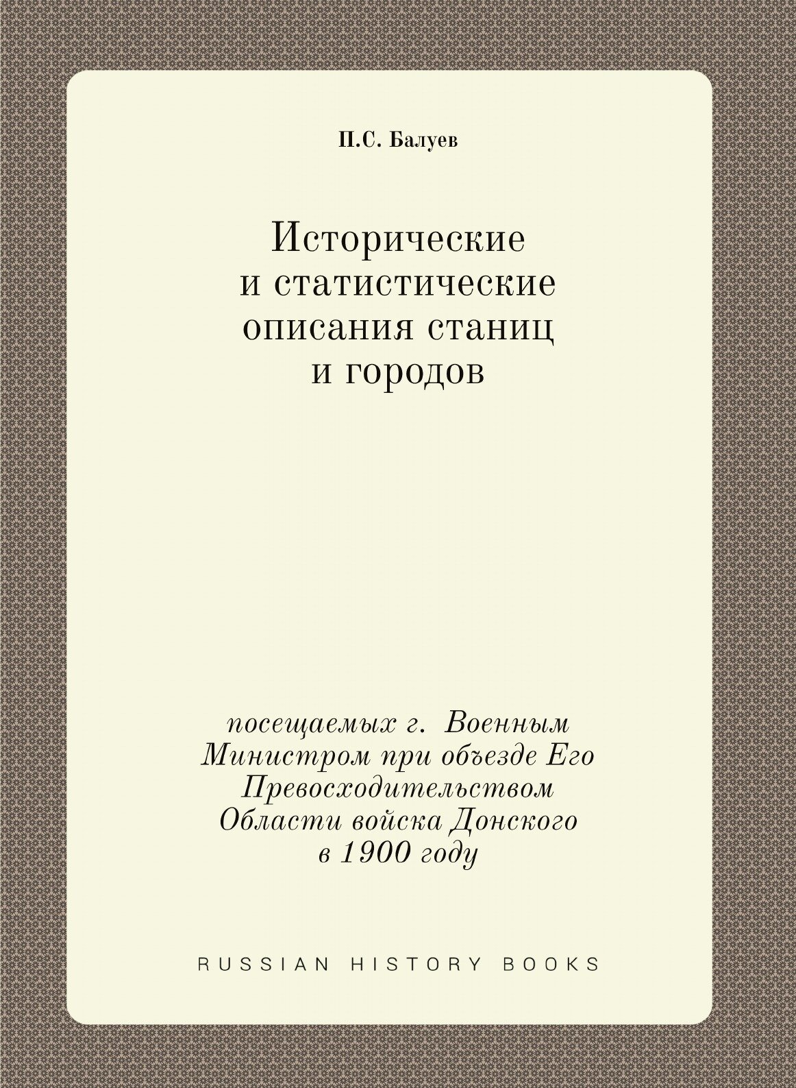 Исторические и статистические описания станиц и городов. посещаемых г. Военным Министром при объезде Его Превосходительством Области войска Донского…