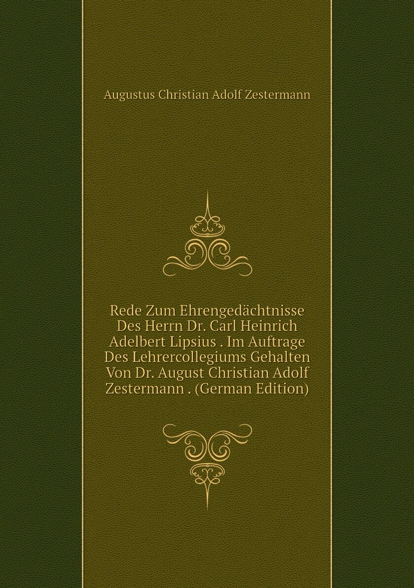 Rede Zum Ehrengedächtnisse Des Herrn Dr. Carl Heinrich Adelbert Lipsius . Im Auftrage Des Lehrercollegiums Gehalten Von Dr. August Christian Adolf Zestermann . (German Edition)