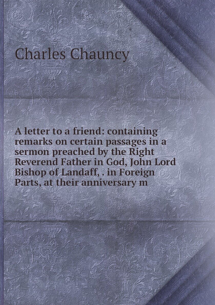 A letter to a friend: containing remarks on certain passages in a sermon preached by the Right Reverend Father in God, John Lord Bishop of Landaff, . in Foreign Parts, at their anniversary m