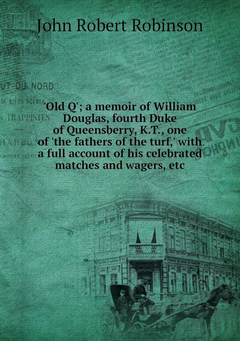 'Old Q'; a memoir of William Douglas, fourth Duke of Queensberry, K.T, one of 'the fathers of the turf,' with a full account of his celebrated matches and wagers, etc