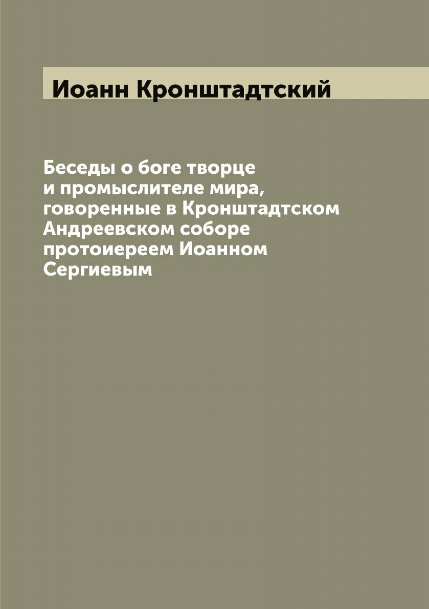 Беседы о боге творце и промыслителе мира, говоренные в Кронштадтском Андреевском соборе протоиереем Иоанном Сергиевым