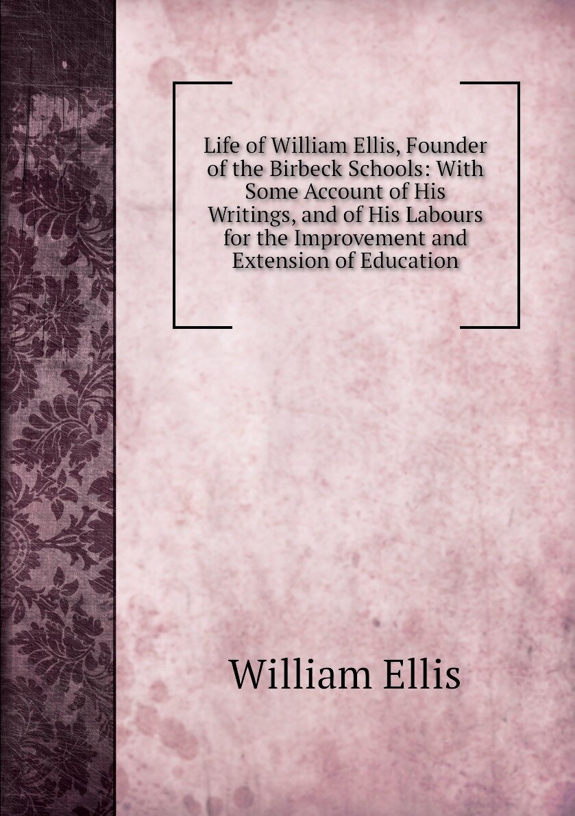 Life of William Ellis, Founder of the Birbeck Schools: With Some Account of His Writings, and of His Labours for the Improvement and Extension of Education