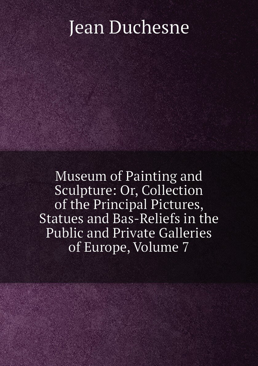 Museum of Painting and Sculpture: Or, Collection of the Principal Pictures, Statues and Bas-Reliefs in the Public and Private Galleries of Europe, Volume 7