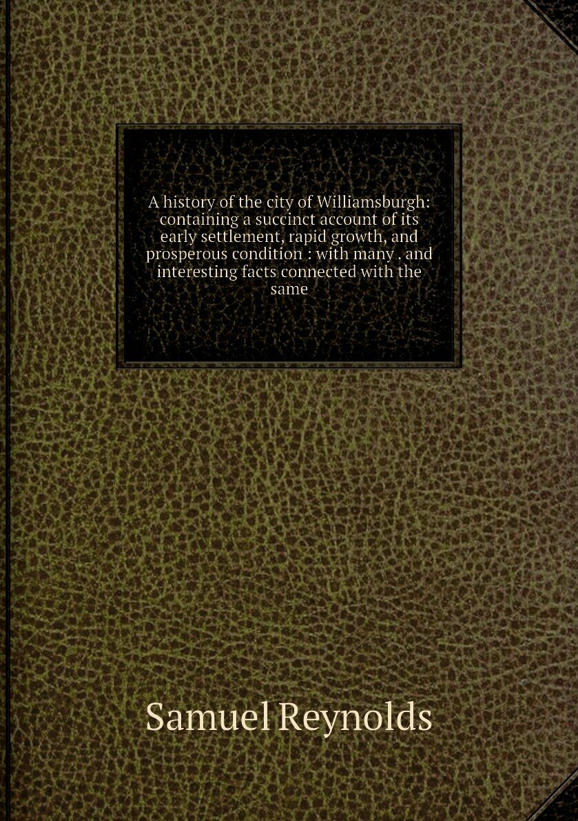 A history of the city of Williamsburgh: containing a succinct account of its early settlement, rapid growth, and prosperous condition : with many . and interesting facts connected with the same