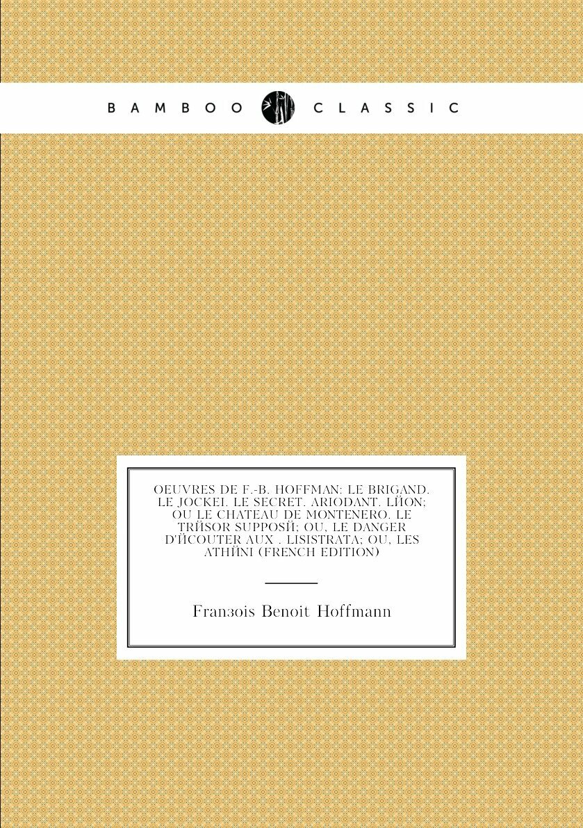 Oeuvres De F.-B. Hoffman: Le Brigand. Le Jockei. Le Secret. Ariodant. Léon; Ou Le Chateau De Montenero. Le Trésor Supposé; Ou, Le Danger D'écouter Aux . Lisistrata; Ou, Les Athéni (French Edition)