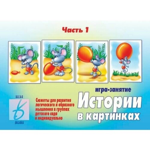 Истории в картинках. Часть 1. Игра - занятие. Сюжеты для развития логического и образного мышления в группах детского сада и индивидуально.