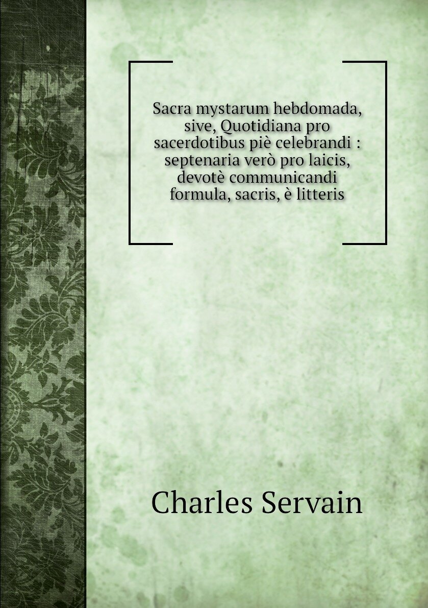 Sacra mystarum hebdomada, sive, Quotidiana pro sacerdotibus piè celebrandi : septenaria verò pro laicis, devotè communicandi formula, sacris, è litteris