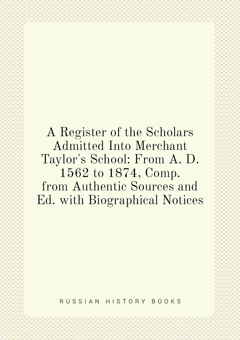 A Register of the Scholars Admitted Into Merchant Taylor's School: From A. D. 1562 to 1874, Comp. from Authentic Sources and Ed. with Biographical Notices