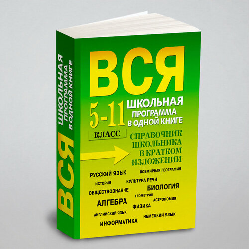 "Вся школьная программа в одной книге. 5-11 класс. Справочник школьника в кратком изложении"