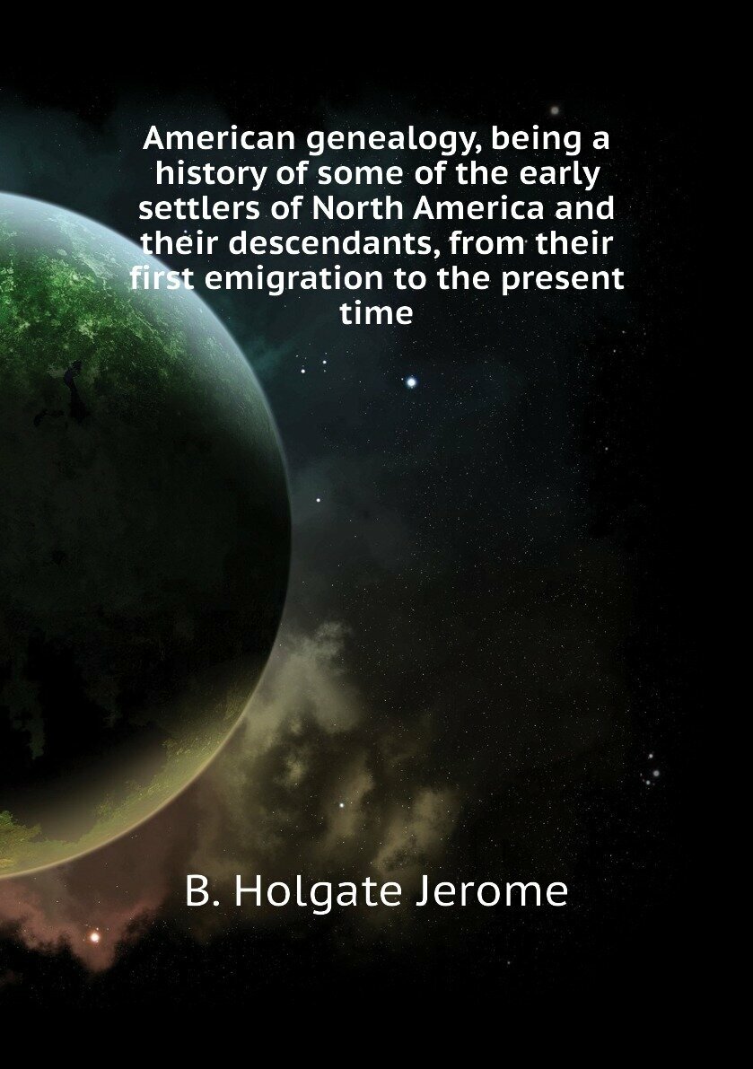 American genealogy, being a history of some of the early settlers of North America and their descendants, from their first emigration to the present time