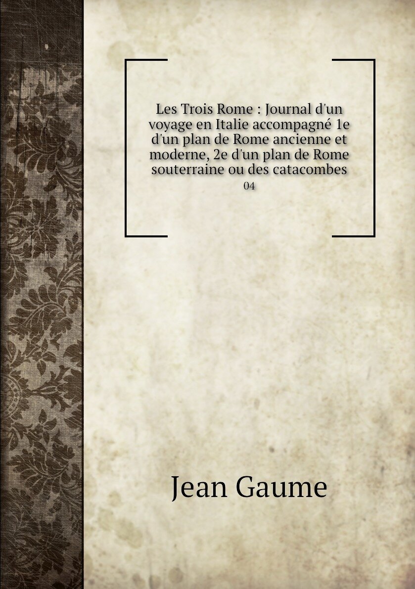 Les Trois Rome : Journal d'un voyage en Italie accompagné 1e d'un plan de Rome ancienne et moderne 2e d'un plan de Rome souterraine ou des catacombes. 04