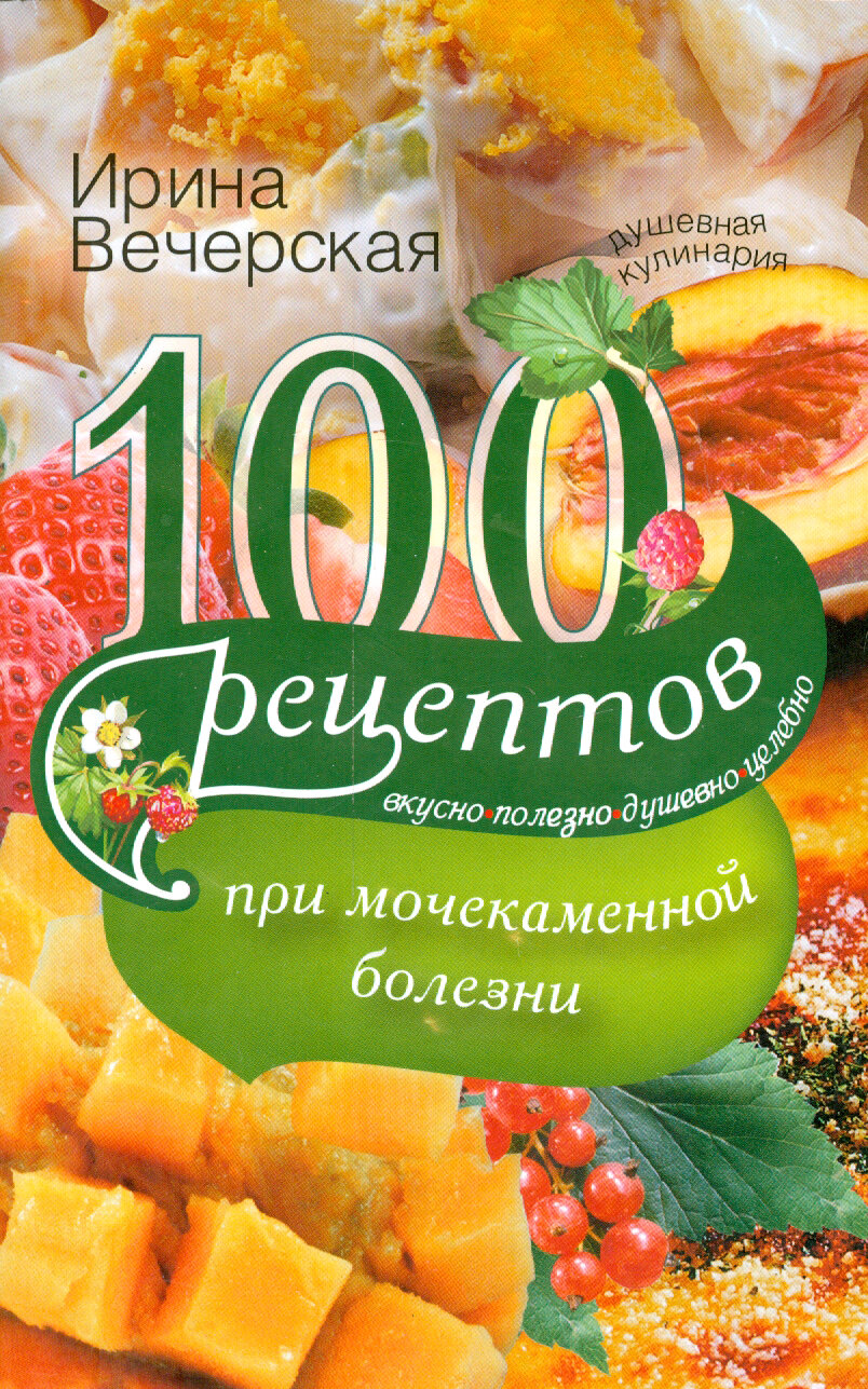 100 рецептов при мочекаменной болезни. Вкусно, полезно, душевно, целебно - фото №3