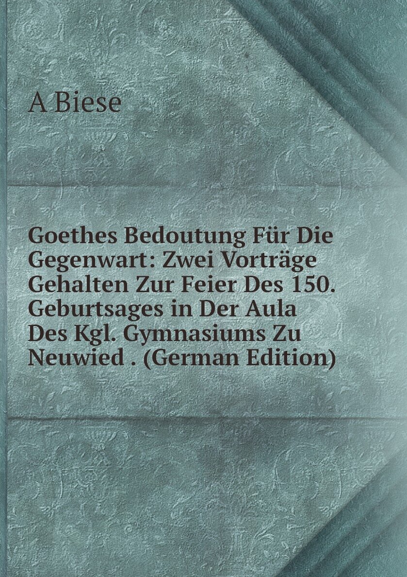 Goethes Bedoutung Für Die Gegenwart: Zwei Vorträge Gehalten Zur Feier Des 150. Geburtsages in Der Aula Des Kgl. Gymnasiums Zu Neuwied . (German Edition)