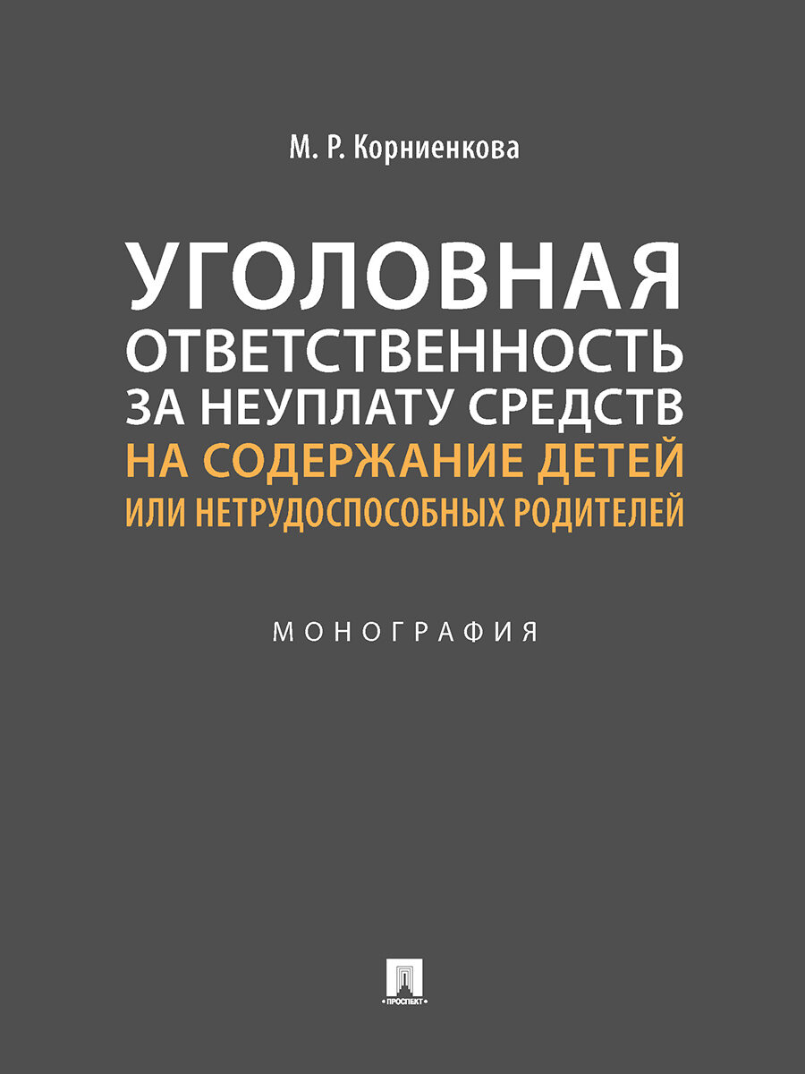 Корниенкова М. Р; отв. ред. Дайшутов М. М. "Уголовная ответственность за неуплату средств на содержание детей или нетрудоспособных родителей. Монография"