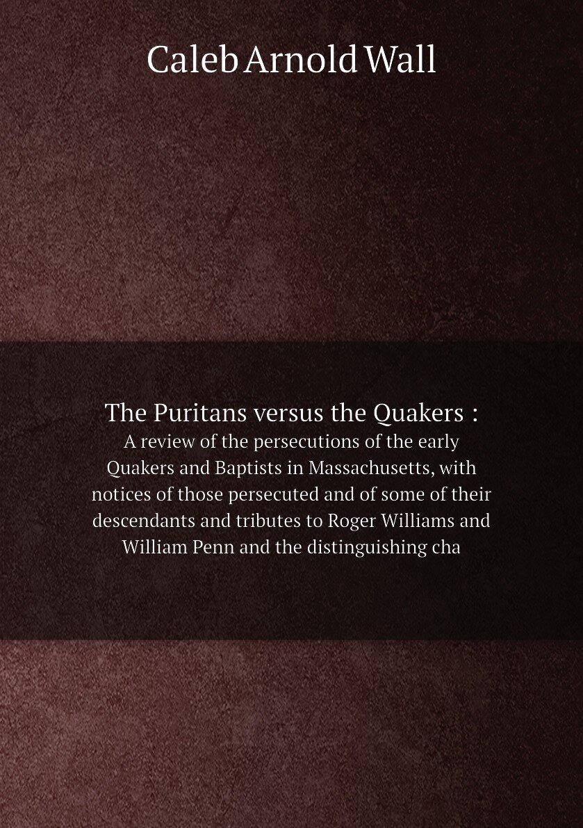 The Puritans versus the Quakers . A review of the persecutions of the early Quakers and Baptists in Massachusetts, with notices of those persecuted …