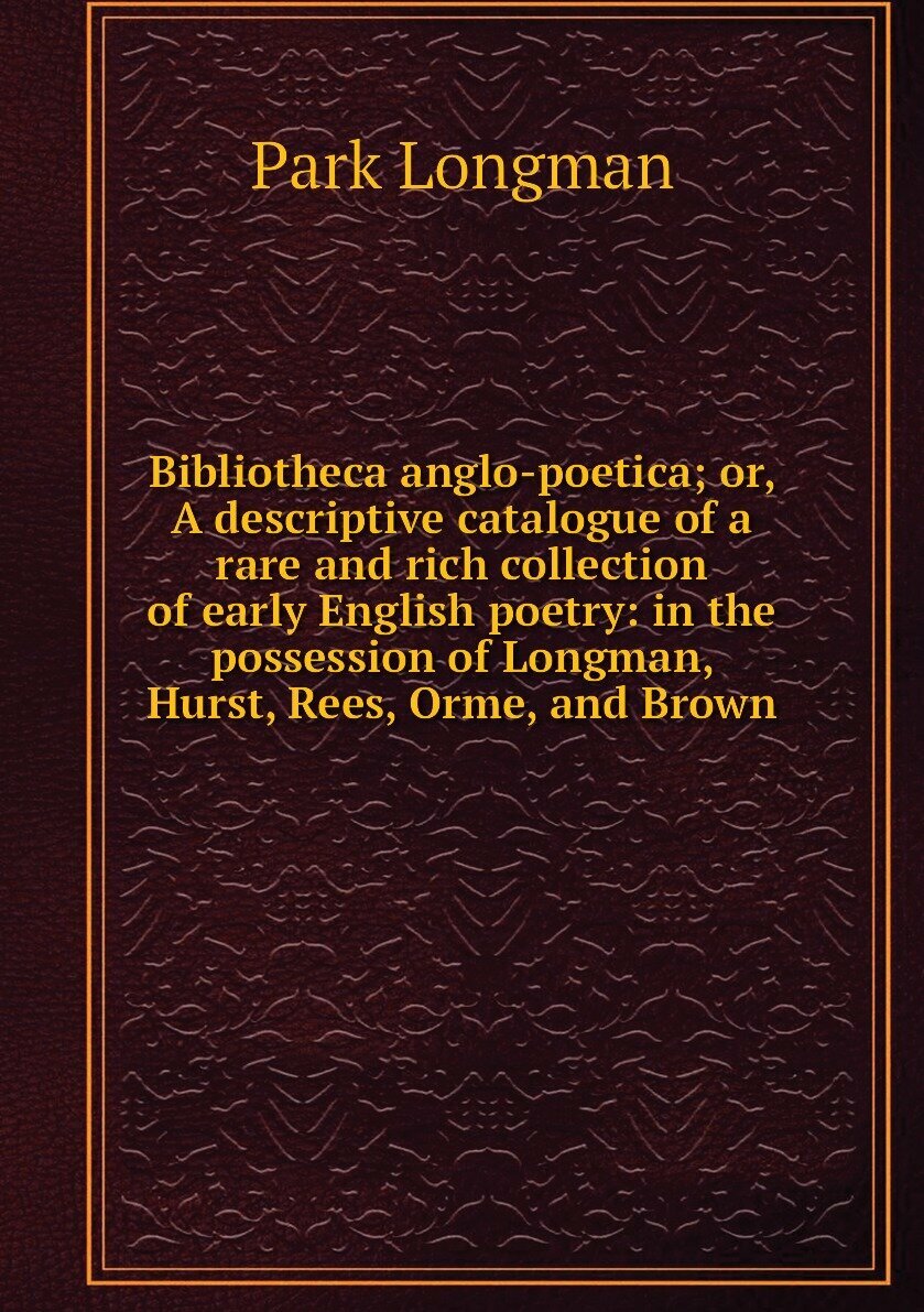 Bibliotheca anglo-poetica; or, A descriptive catalogue of a rare and rich collection of early English poetry: in the possession of Longman, Hurst, Rees, Orme, and Brown