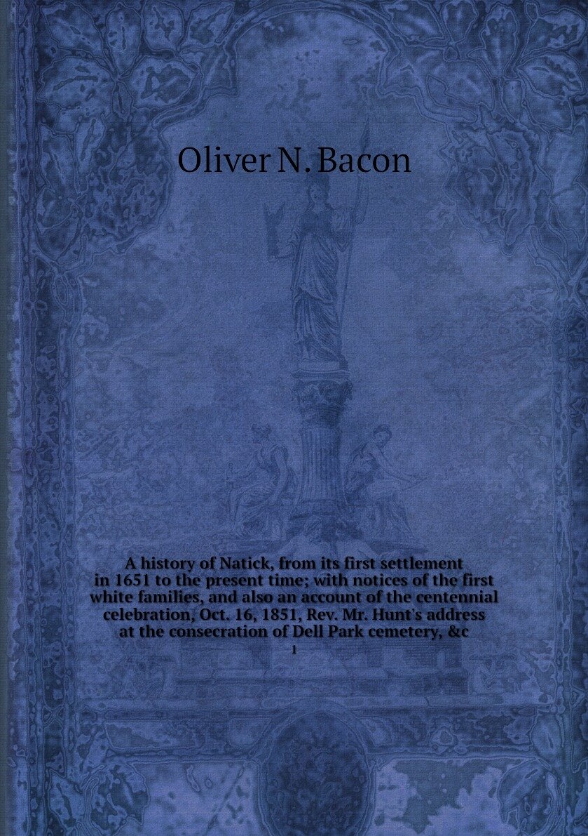 A history of Natick, from its first settlement in 1651 to the present time; with notices of the first white families, and also an account of the centennial celebration, Oct. 16, 1851, Rev. Mr. Hunt's address at the consecration of Dell Park cemetery, &c. 1