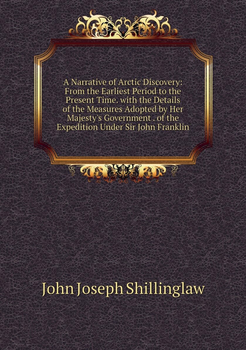 A Narrative of Arctic Discovery: From the Earliest Period to the Present Time. with the Details of the Measures Adopted by Her Majesty's Government . of the Expedition Under Sir John Franklin