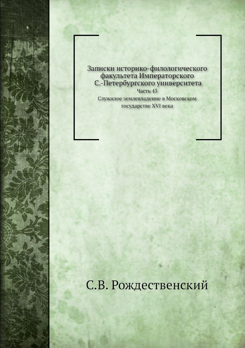 Записки историко-филологического факультета Императорского С.-Петербургского университета. Часть 43. Служилое землевладение в Московском государстве …